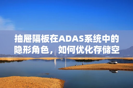 抽屉隔板在ADAS系统中的隐形角色，如何优化存储空间感知？