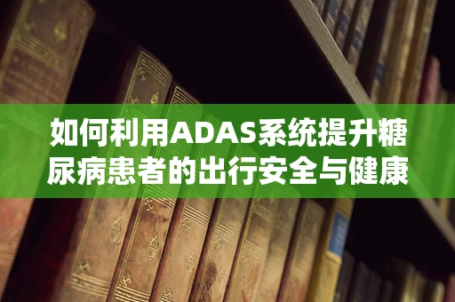 如何利用ADAS系统提升糖尿病患者的出行安全与健康管理？
