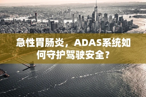 急性胃肠炎，ADAS系统如何守护驾驶安全？