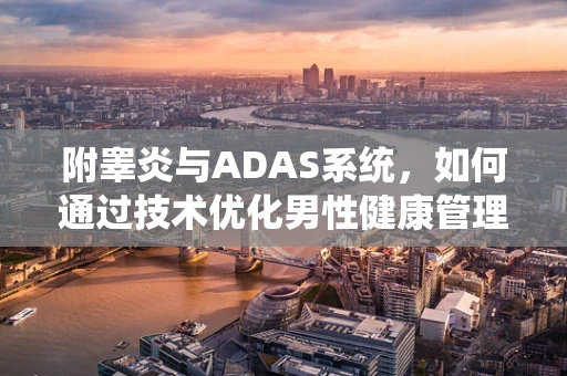 附睾炎与ADAS系统，如何通过技术优化男性健康管理？