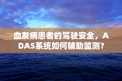 血友病患者的驾驶安全，ADAS系统如何辅助监测？