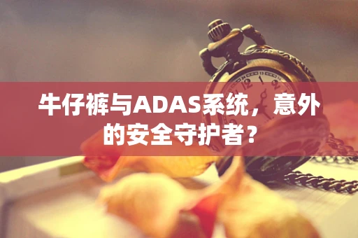 牛仔裤与ADAS系统，意外的安全守护者？