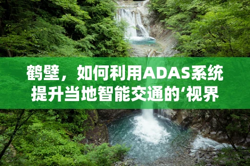 鹤壁，如何利用ADAS系统提升当地智能交通的‘视界’？