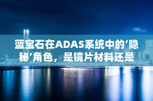 蓝宝石在ADAS系统中的‘隐秘’角色，是镜片材料还是更深的科技应用？