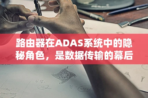 路由器在ADAS系统中的隐秘角色，是数据传输的幕后英雄吗？