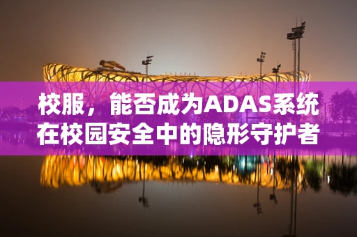 校服，能否成为ADAS系统在校园安全中的隐形守护者？