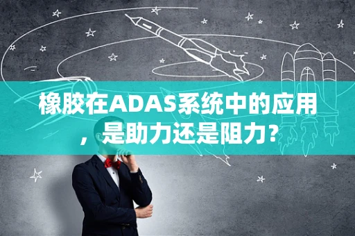 橡胶在ADAS系统中的应用，是助力还是阻力？