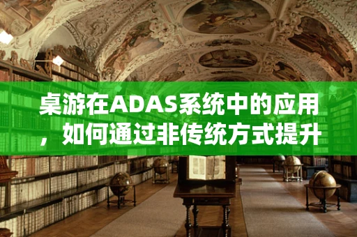 桌游在ADAS系统中的应用，如何通过非传统方式提升驾驶安全？
