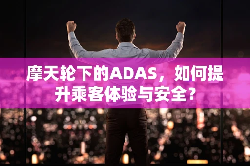 摩天轮下的ADAS，如何提升乘客体验与安全？