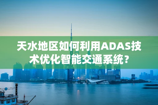 天水地区如何利用ADAS技术优化智能交通系统？