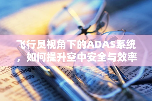 飞行员视角下的ADAS系统，如何提升空中安全与效率？