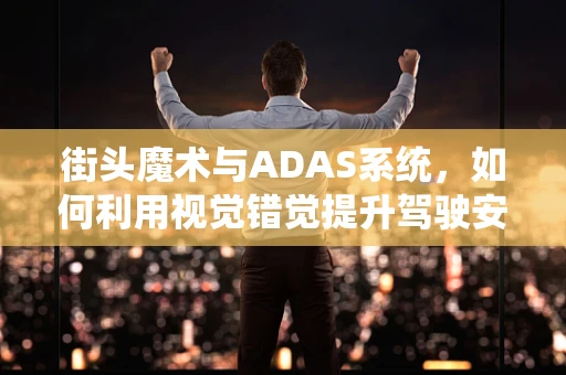 街头魔术与ADAS系统，如何利用视觉错觉提升驾驶安全？