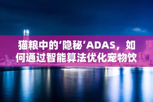 猫粮中的‘隐秘’ADAS，如何通过智能算法优化宠物饮食？