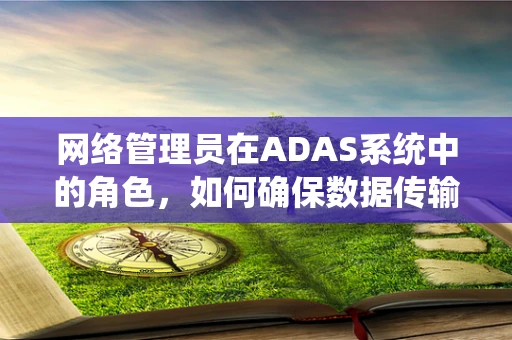 网络管理员在ADAS系统中的角色，如何确保数据传输的‘无缝’与‘安全’？