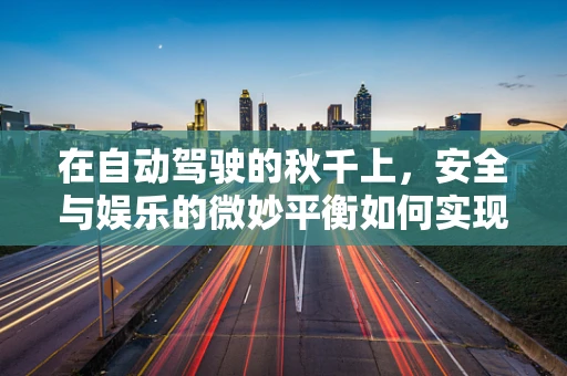 在自动驾驶的秋千上，安全与娱乐的微妙平衡如何实现？