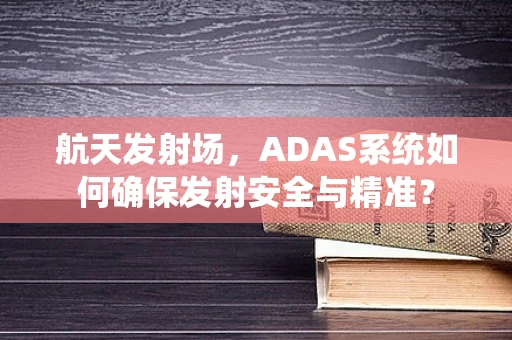 航天发射场，ADAS系统如何确保发射安全与精准？