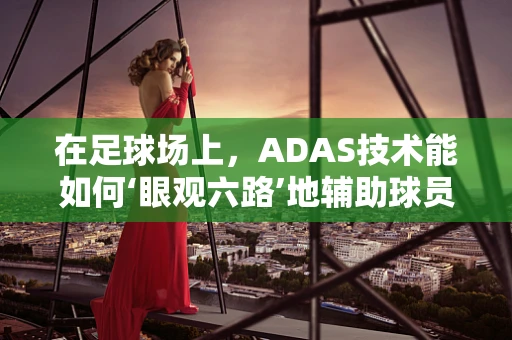 在足球场上，ADAS技术能如何‘眼观六路’地辅助球员？