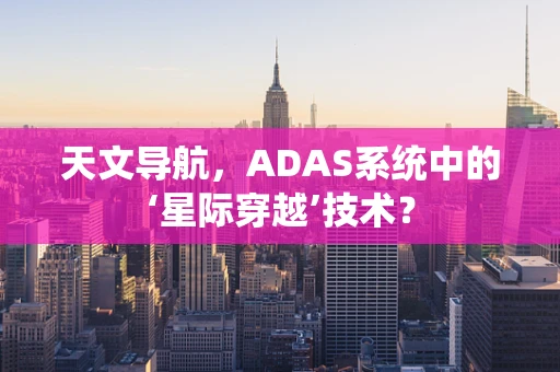 天文导航，ADAS系统中的‘星际穿越’技术？