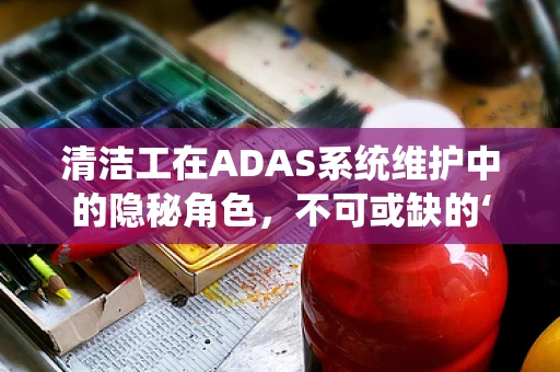 清洁工在ADAS系统维护中的隐秘角色，不可或缺的‘幕后英雄’?