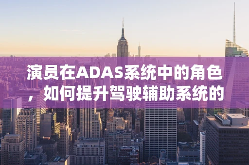 演员在ADAS系统中的角色，如何提升驾驶辅助系统的智能交互体验？