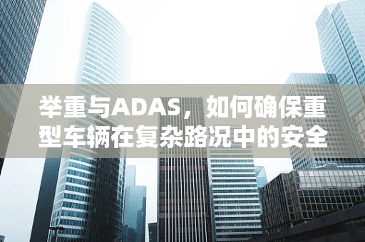 举重与ADAS，如何确保重型车辆在复杂路况中的安全？