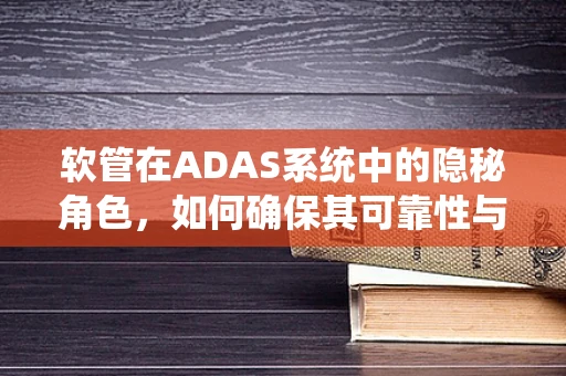 软管在ADAS系统中的隐秘角色，如何确保其可靠性与安全性？