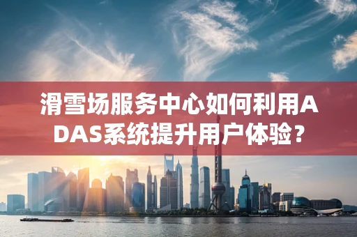 滑雪场服务中心如何利用ADAS系统提升用户体验？