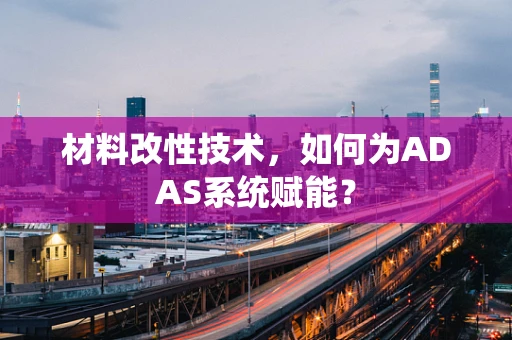 材料改性技术，如何为ADAS系统赋能？