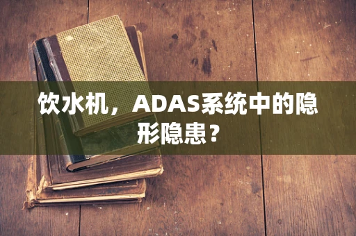 饮水机，ADAS系统中的隐形隐患？