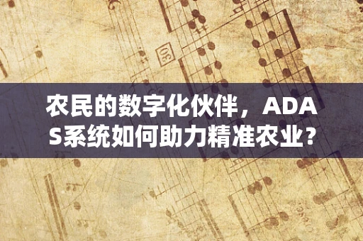 农民的数字化伙伴，ADAS系统如何助力精准农业？