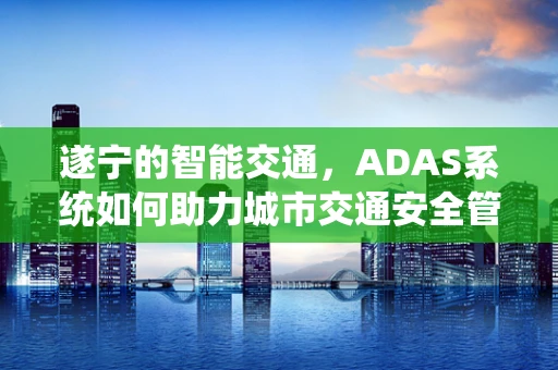 遂宁的智能交通，ADAS系统如何助力城市交通安全管理？