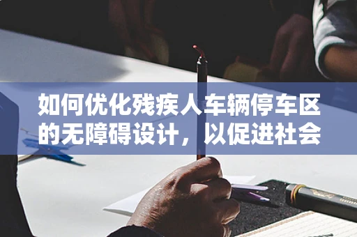 如何优化残疾人车辆停车区的无障碍设计，以促进社会包容性？