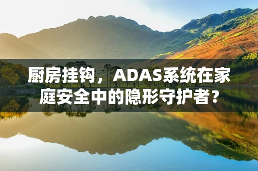 厨房挂钩，ADAS系统在家庭安全中的隐形守护者？