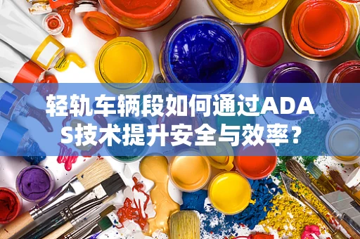 轻轨车辆段如何通过ADAS技术提升安全与效率？