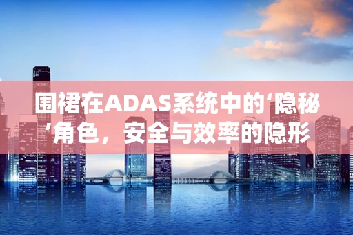 围裙在ADAS系统中的‘隐秘’角色，安全与效率的隐形守护者？