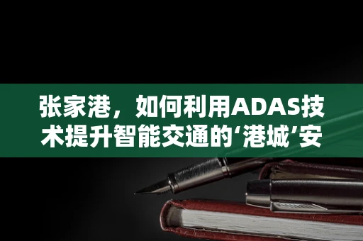 张家港，如何利用ADAS技术提升智能交通的‘港城’安全？