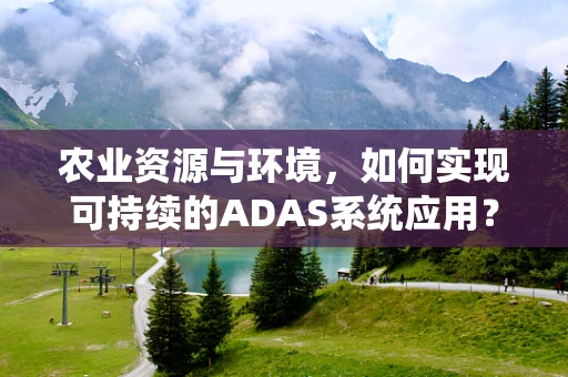 农业资源与环境，如何实现可持续的ADAS系统应用？