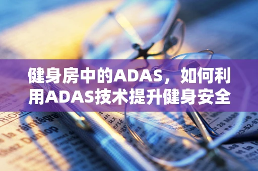 健身房中的ADAS，如何利用ADAS技术提升健身安全与效率？