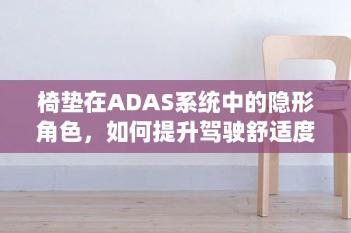 椅垫在ADAS系统中的隐形角色，如何提升驾驶舒适度与安全？