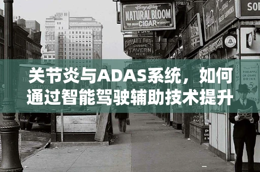 关节炎与ADAS系统，如何通过智能驾驶辅助技术提升患者出行体验？