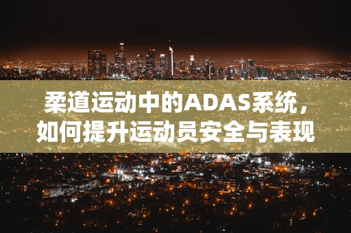柔道运动中的ADAS系统，如何提升运动员安全与表现？