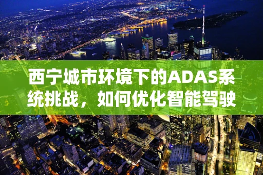 西宁城市环境下的ADAS系统挑战，如何优化智能驾驶辅助的‘视界’？