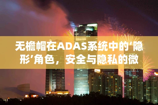 无檐帽在ADAS系统中的‘隐形’角色，安全与隐私的微妙平衡