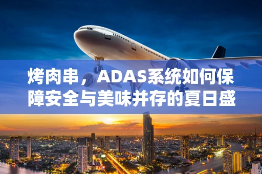 烤肉串，ADAS系统如何保障安全与美味并存的夏日盛宴？