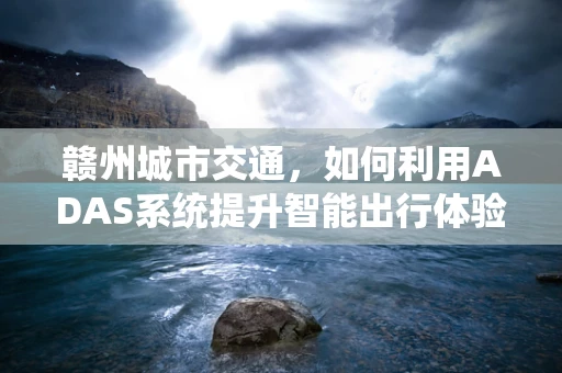 赣州城市交通，如何利用ADAS系统提升智能出行体验？
