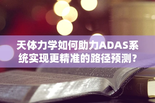 天体力学如何助力ADAS系统实现更精准的路径预测？