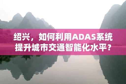 绍兴，如何利用ADAS系统提升城市交通智能化水平？