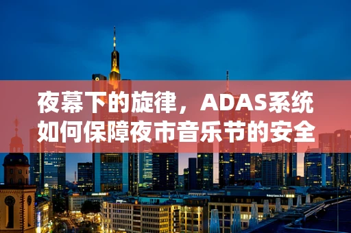 夜幕下的旋律，ADAS系统如何保障夜市音乐节的安全通行？