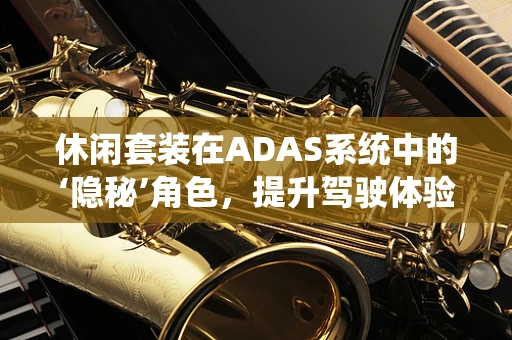 休闲套装在ADAS系统中的‘隐秘’角色，提升驾驶体验的时尚之选？