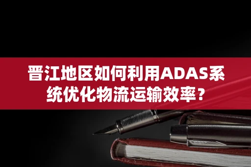 晋江地区如何利用ADAS系统优化物流运输效率？